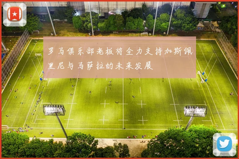 罗马俱乐部老板将全力支持加斯佩里尼与马萨拉的未来发展