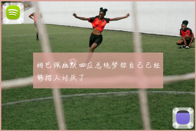 姆巴佩幽默回应总统梦称自己已经够招人讨厌了