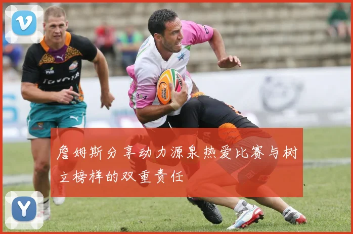詹姆斯分享动力源泉热爱比赛与树立榜样的双重责任