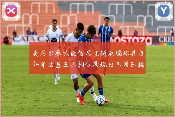 奥尼尔承认低估尼克斯表现称其与04年活塞五虎相似展现出色团队精神