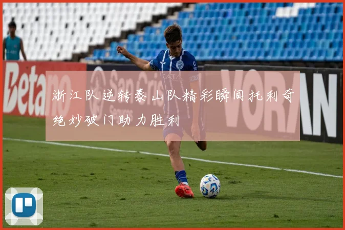 浙江队逆转泰山队精彩瞬间托利奇绝妙破门助力胜利