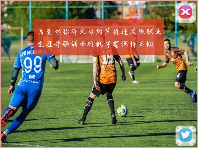 马奎尔称海文与约罗将迎顶级职业生涯并强调面对批评需保持坚韧