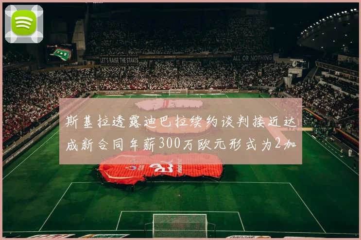 斯基拉透露迪巴拉续约谈判接近达成新合同年薪300万欧元形式为2加1