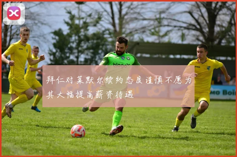 拜仁对莱默尔续约态度谨慎不愿为其大幅提高薪资待遇