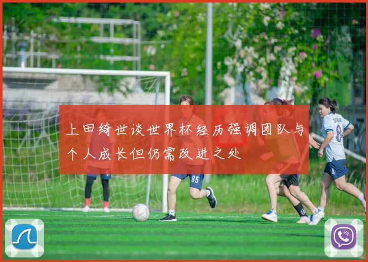 上田绮世谈世界杯经历强调团队与个人成长但仍需改进之处