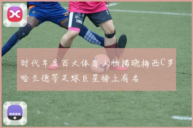 时代年度百大体育人物揭晓梅西C罗哈兰德等足球巨星榜上有名