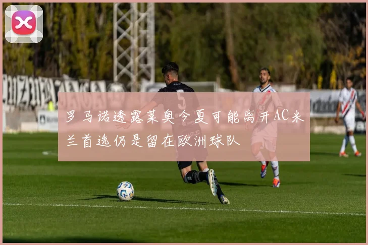 罗马诺透露莱奥今夏可能离开AC米兰首选仍是留在欧洲球队