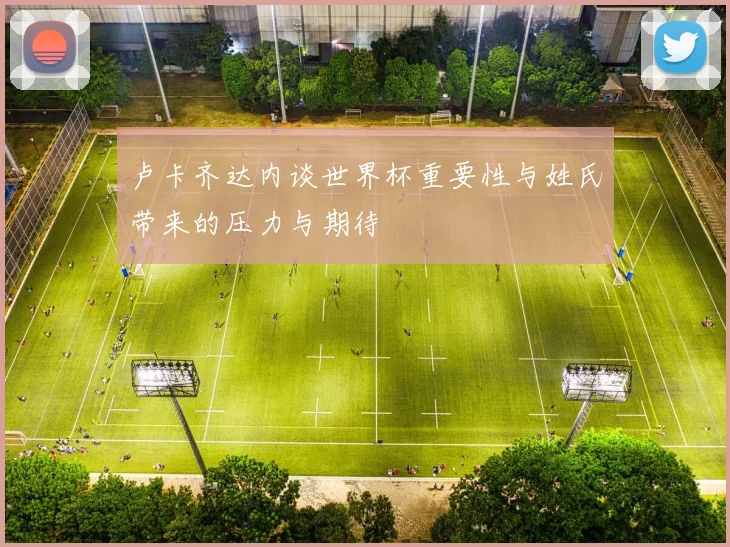 卢卡齐达内谈世界杯重要性与姓氏带来的压力与期待