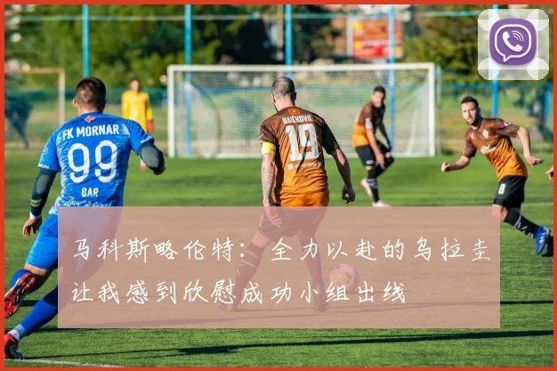马科斯略伦特：全力以赴的乌拉圭让我感到欣慰成功小组出线