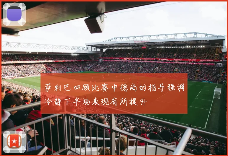 萨利巴回顾比赛中德尚的指导强调冷静下半场表现有所提升