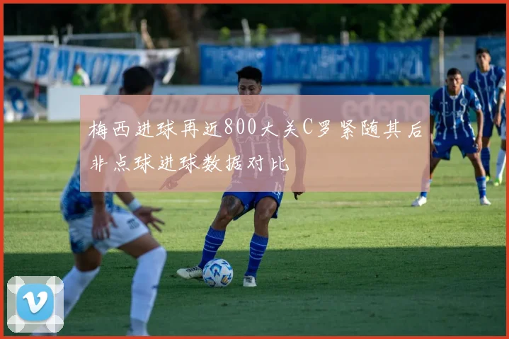 梅西进球再近800大关C罗紧随其后非点球进球数据对比
