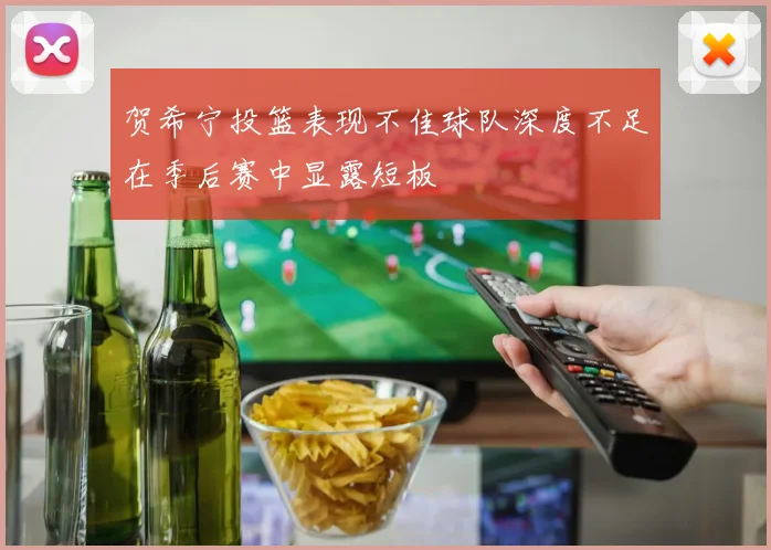 贺希宁投篮表现不佳球队深度不足在季后赛中显露短板