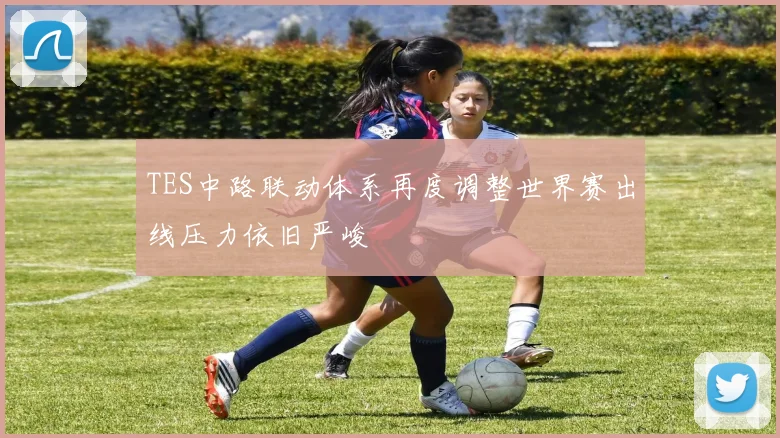 TES中路联动体系再度调整世界赛出线压力依旧严峻