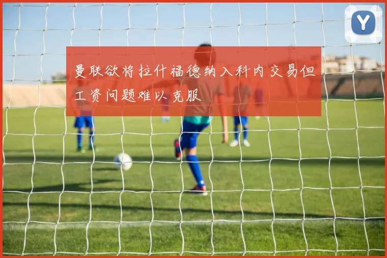 曼联欲将拉什福德纳入科内交易但工资问题难以克服